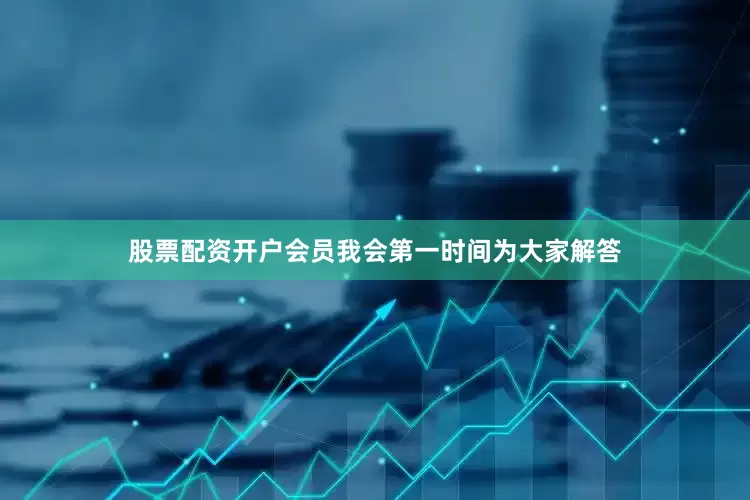 股票配资开户会员我会第一时间为大家解答