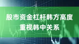 股市资金杠杆韩方高度重视韩中关系