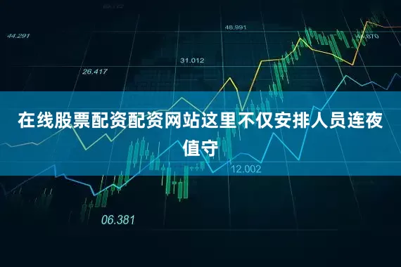 在线股票配资配资网站这里不仅安排人员连夜值守