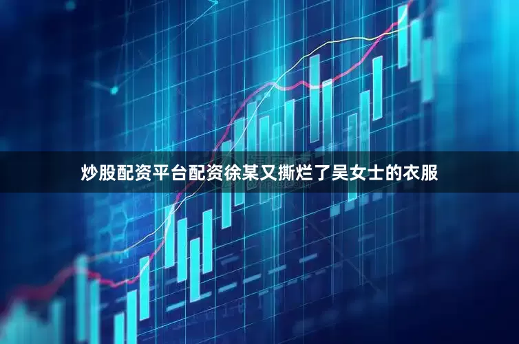 炒股配资平台配资徐某又撕烂了吴女士的衣服