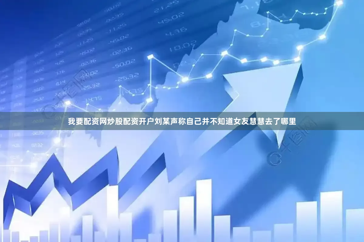 我要配资网炒股配资开户刘某声称自己并不知道女友慧慧去了哪里
