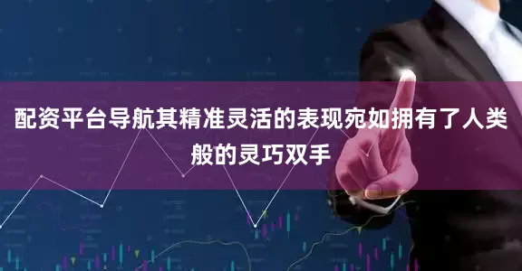 配资平台导航其精准灵活的表现宛如拥有了人类般的灵巧双手