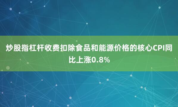 炒股指杠杆收费　　扣除食品和能源价格的核心CPI同比上涨0.8%