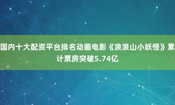 国内十大配资平台排名动画电影《浪浪山小妖怪》累计票房突破5.74亿