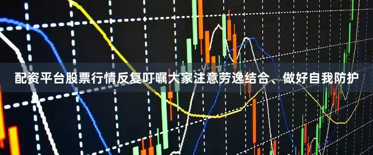 配资平台股票行情反复叮嘱大家注意劳逸结合、做好自我防护