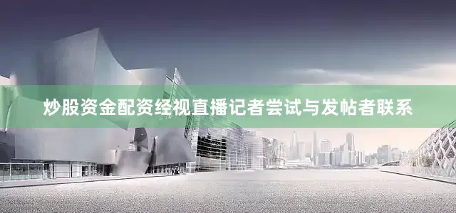 炒股资金配资经视直播记者尝试与发帖者联系