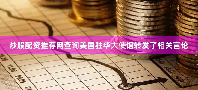 炒股配资推荐网查询美国驻华大使馆转发了相关言论