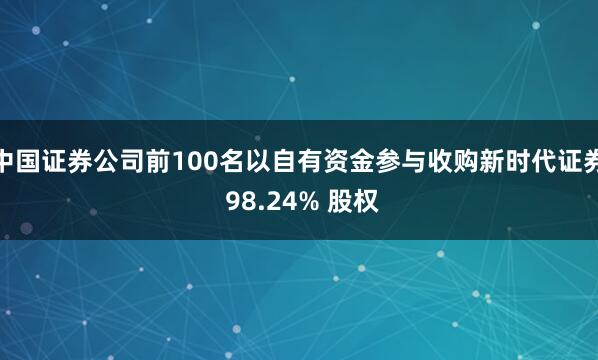 中国证券公司前100名以自有资金参与收购新时代证券 98.24% 股权