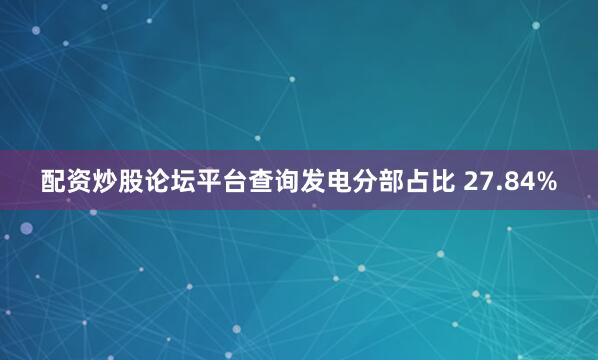 配资炒股论坛平台查询发电分部占比 27.84%