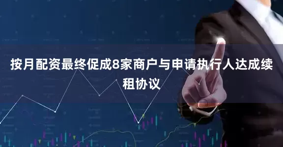 按月配资最终促成8家商户与申请执行人达成续租协议