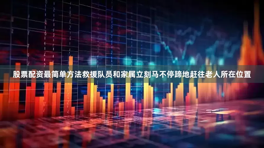 股票配资最简单方法救援队员和家属立刻马不停蹄地赶往老人所在位置