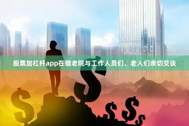 股票加杠杆app在敬老院与工作人员们、老人们亲切交谈
