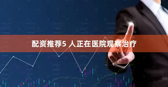 配资推荐5 人正在医院观察治疗