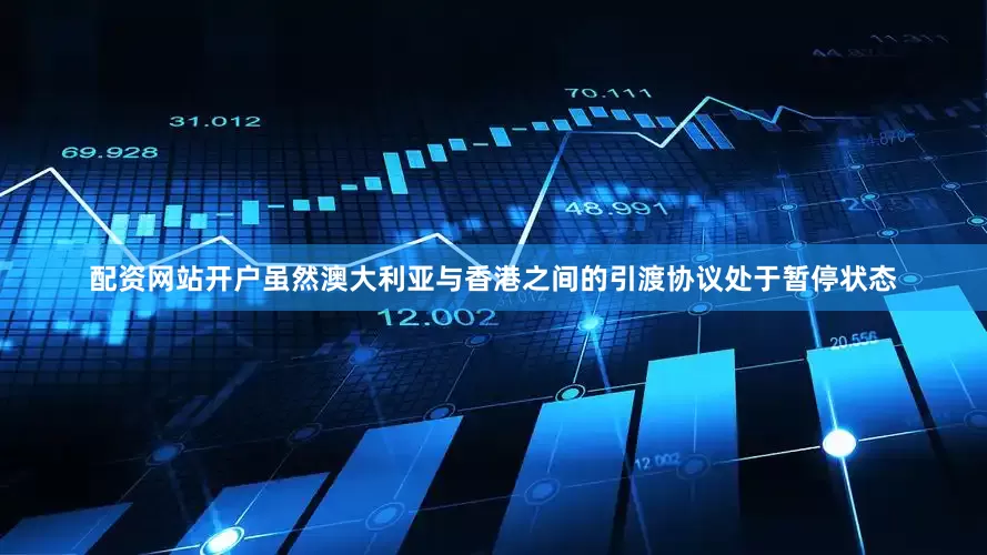 配资网站开户虽然澳大利亚与香港之间的引渡协议处于暂停状态