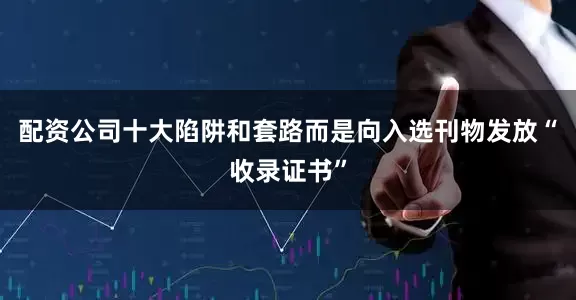 配资公司十大陷阱和套路而是向入选刊物发放“收录证书”